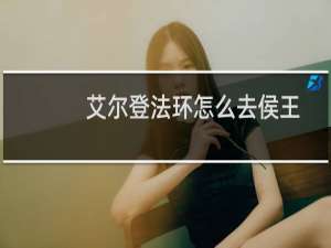 艾尔登法环怎么去侯王
