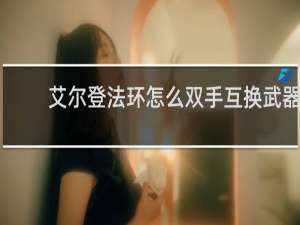 艾尔登法环怎么双手互换武器