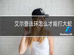 艾尔登法环怎么才能打大蛇