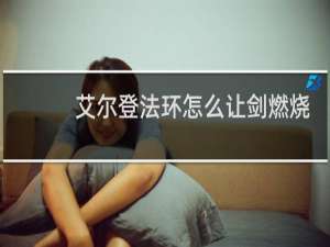 艾尔登法环怎么让剑燃烧