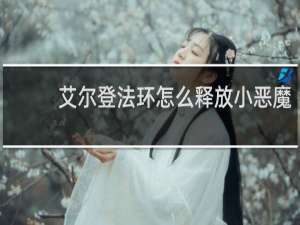 艾尔登法环怎么释放小恶魔
