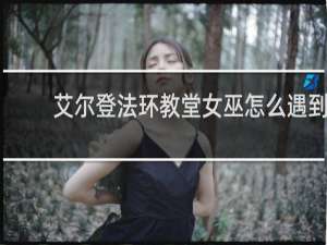 艾尔登法环教堂女巫怎么遇到