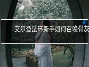 艾尔登法环新手如何召唤骨灰