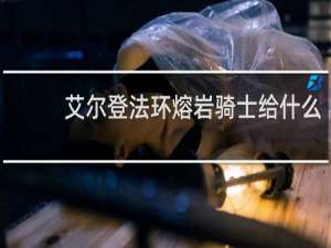 艾尔登法环熔岩骑士给什么