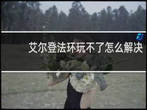 艾尔登法环玩不了怎么解决