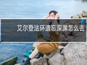 艾尔登法环遗忘深渊怎么去