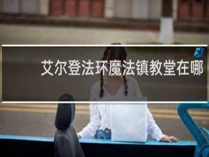 艾尔登法环魔法镇教堂在哪