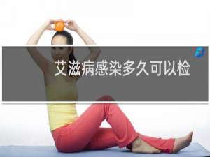 艾滋病感染多久可以检测到（艾滋病感染多久可以检测出来）