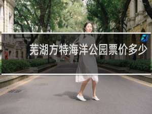 芜湖方特海洋公园票价多少