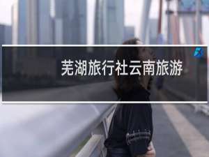 芜湖旅行社云南旅游