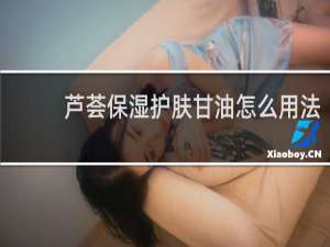 芦荟保湿护肤甘油怎么用法