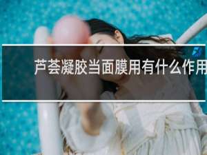 芦荟凝胶当面膜用有什么作用