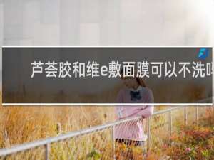 芦荟胶和维e敷面膜可以不洗吗