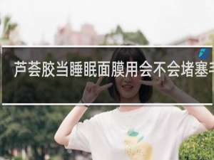 芦荟胶当睡眠面膜用会不会堵塞毛孔