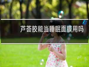 芦荟胶能当睡眠面膜用吗