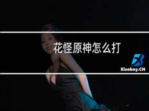 花怪原神怎么打
