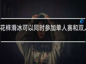 花样滑冰可以同时参加单人赛和双人赛吗