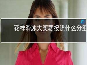 花样滑冰大奖赛按照什么分组