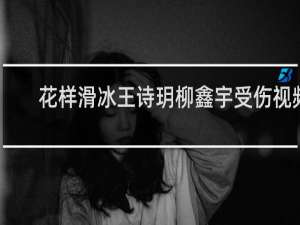 花样滑冰王诗玥柳鑫宇受伤视频