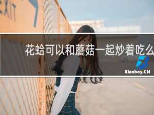 花蛤可以和蘑菇一起炒着吃么