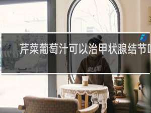 芹菜葡萄汁可以治甲状腺结节吗
