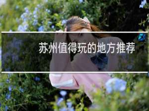 苏州值得玩的地方推荐