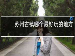 苏州古镇哪个最好玩的地方