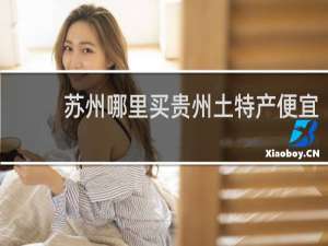 苏州哪里买贵州土特产便宜