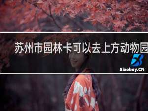 苏州市园林卡可以去上方动物园吗