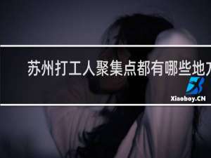 苏州打工人聚集点都有哪些地方