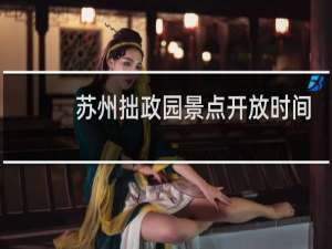 苏州拙政园景点开放时间