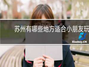 苏州有哪些地方适合小朋友玩