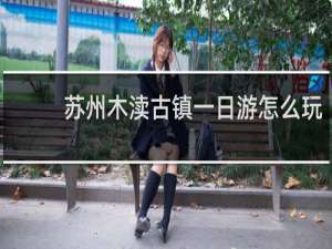 苏州木渎古镇一日游怎么玩