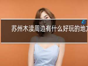 苏州木渎周边有什么好玩的地方