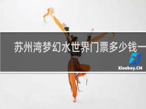 苏州湾梦幻水世界门票多少钱一张