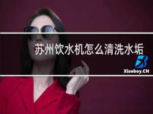 苏州饮水机怎么清洗水垢