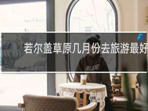 若尔盖草原几月份去旅游最好