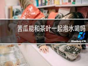 苦瓜能和茶叶一起泡水喝吗