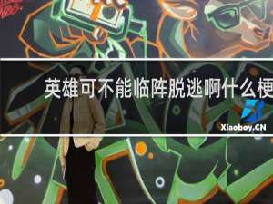 英雄可不能临阵脱逃啊什么梗