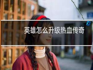 英雄怎么升级热血传奇