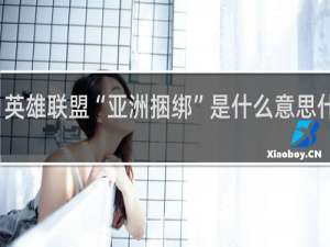 英雄联盟“亚洲捆绑”是什么意思什么梗