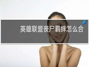 英雄联盟丧尸羁绊怎么合成