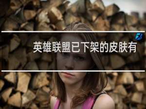 英雄联盟已下架的皮肤有哪些