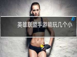 英雄联盟手游能玩几个小时