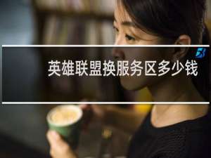 英雄联盟换服务区多少钱