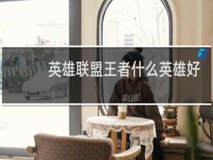 英雄联盟王者什么英雄好