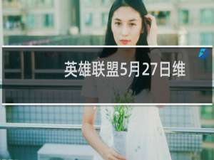 英雄联盟5月27日维护公告 5月27日更新维护到几点