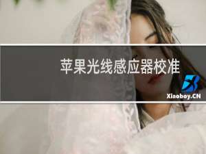 苹果光线感应器校准（苹果手机光感怎么调整）