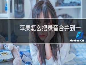 苹果怎么把录音合并到一起