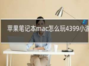 苹果笔记本mac怎么玩4399小游戏